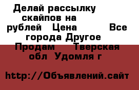 Делай рассылку 500000 скайпов на 1 000 000 рублей › Цена ­ 120 - Все города Другое » Продам   . Тверская обл.,Удомля г.